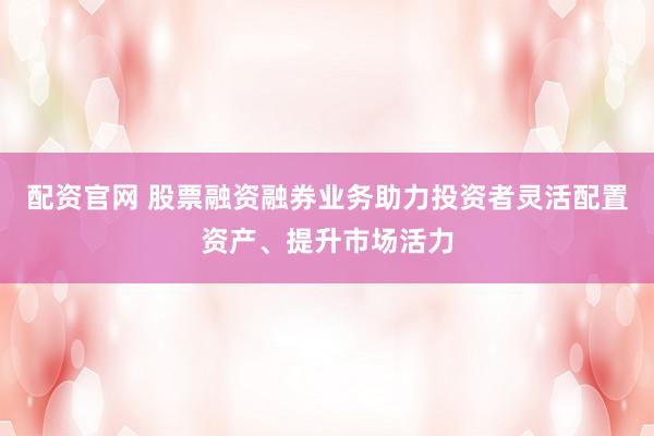 配资官网 股票融资融券业务助力投资者灵活配置资产、提升市场活力