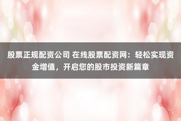 股票正规配资公司 在线股票配资网：轻松实现资金增值，开启您的股市投资新篇章