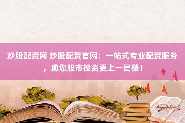 炒股配资网 炒股配资官网：一站式专业配资服务，助您股市投资更上一层楼！