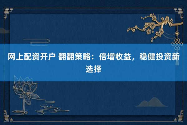 网上配资开户 翻翻策略：倍增收益，稳健投资新选择