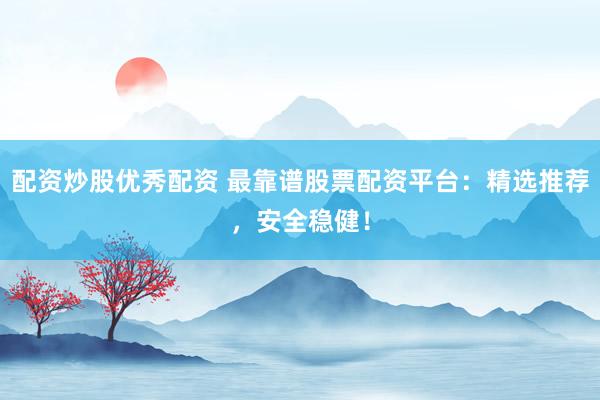 配资炒股优秀配资 最靠谱股票配资平台：精选推荐，安全稳健！
