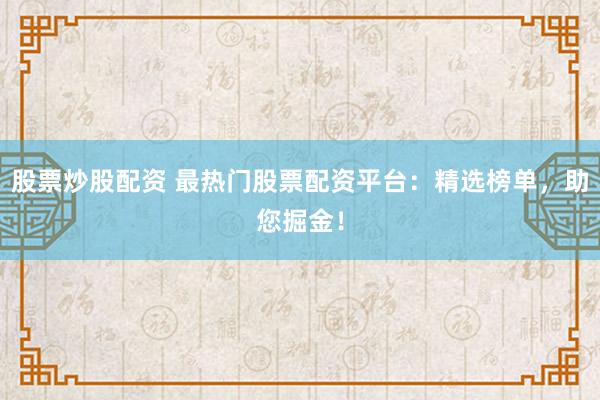 股票炒股配资 最热门股票配资平台：精选榜单，助您掘金！
