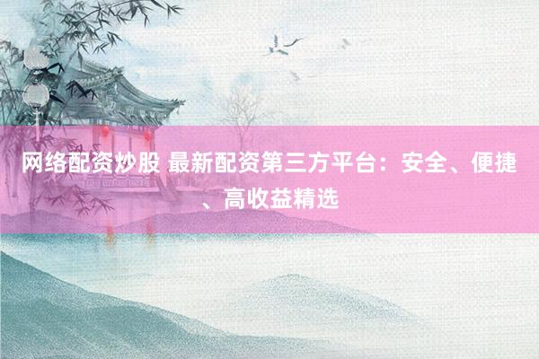 网络配资炒股 最新配资第三方平台：安全、便捷、高收益精选
