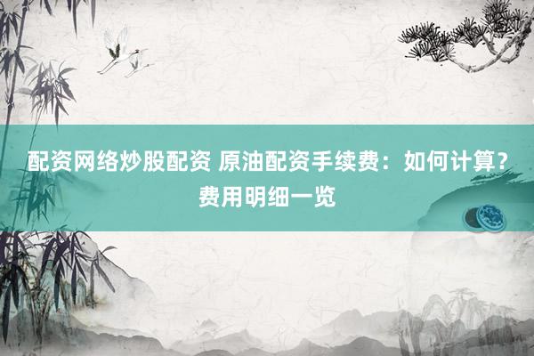 配资网络炒股配资 原油配资手续费：如何计算？费用明细一览