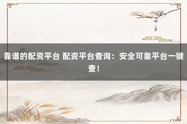 靠谱的配资平台 配资平台查询：安全可靠平台一键查！