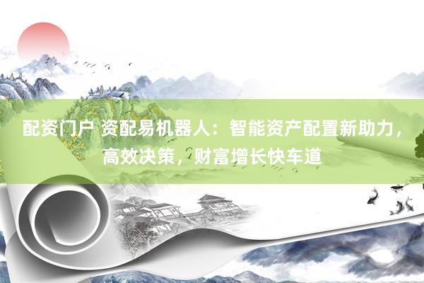 配资门户 资配易机器人：智能资产配置新助力，高效决策，财富增长快车道