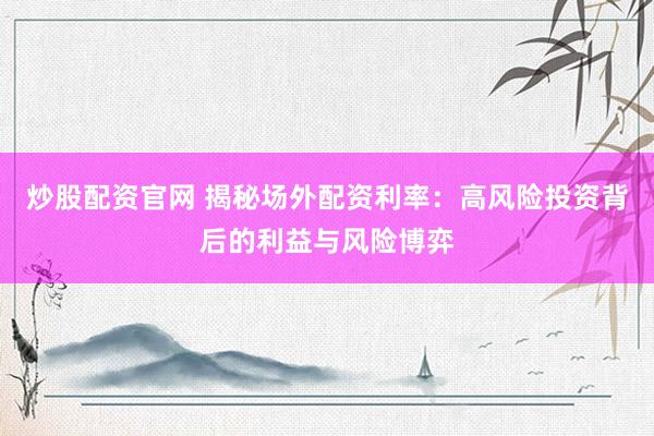 炒股配资官网 揭秘场外配资利率：高风险投资背后的利益与风险博弈