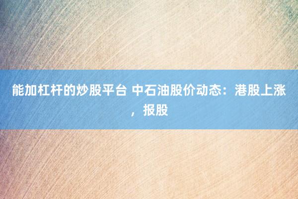 能加杠杆的炒股平台 中石油股价动态:港股上涨,报股