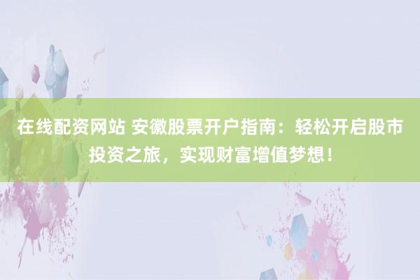 在线配资网站 安徽股票开户指南：轻松开启股市投资之旅，实现财富增值梦想！