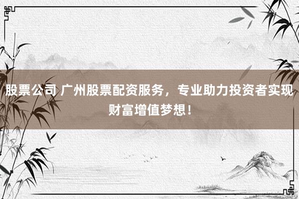 股票公司 广州股票配资服务，专业助力投资者实现财富增值梦想！