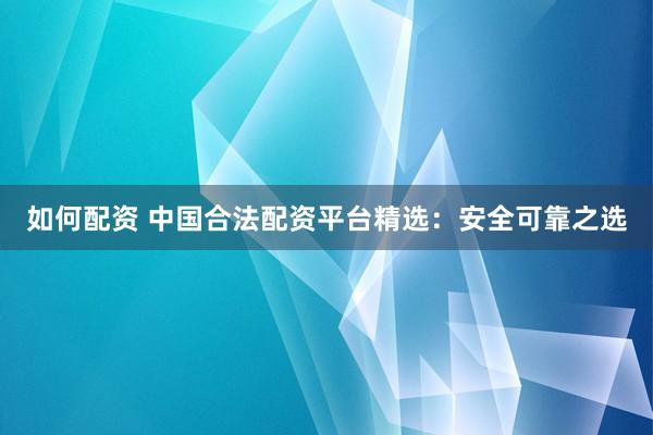 如何配资 中国合法配资平台精选：安全可靠之选
