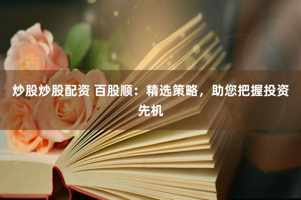 炒股炒股配资 百股顺：精选策略，助您把握投资先机