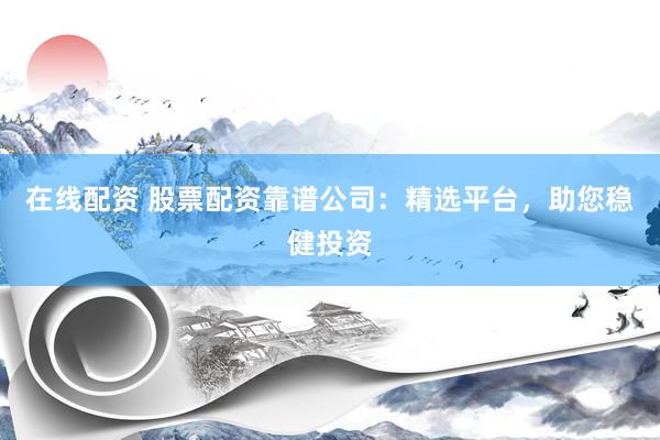 在线配资 股票配资靠谱公司：精选平台，助您稳健投资