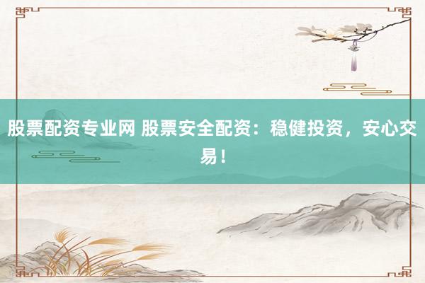 股票配资专业网 股票安全配资:稳健投资,安心交易!