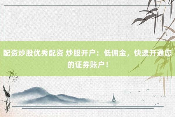 配资炒股优秀配资 炒股开户:低佣金,快速开通您的证券账户!