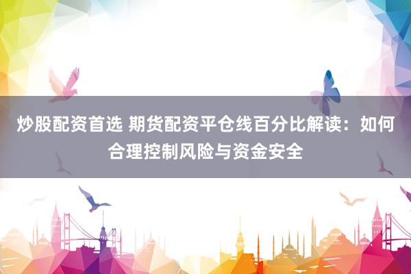 炒股配资首选 期货配资平仓线百分比解读:如何合理控制风险与资金安全