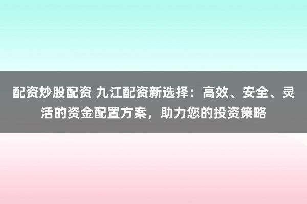 配资炒股配资 九江配资新选择：高效、安全、灵活的资金配置方案，助力您的投资策略