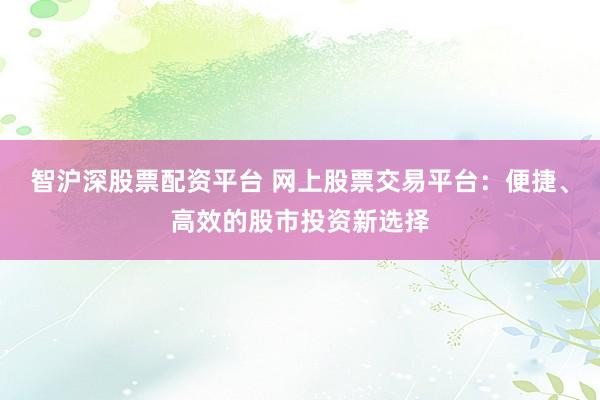 智沪深股票配资平台 网上股票交易平台:便捷、高效的股市投资新选择