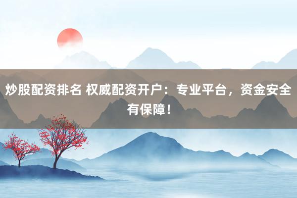 炒股配资排名 权威配资开户：专业平台，资金安全有保障！