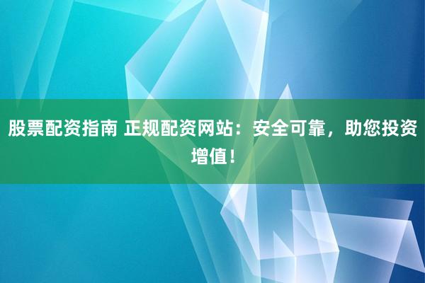股票配资指南 正规配资网站：安全可靠，助您投资增值！