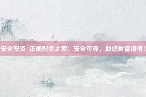安全配资  正规配资之家：安全可靠，助您财富增值！