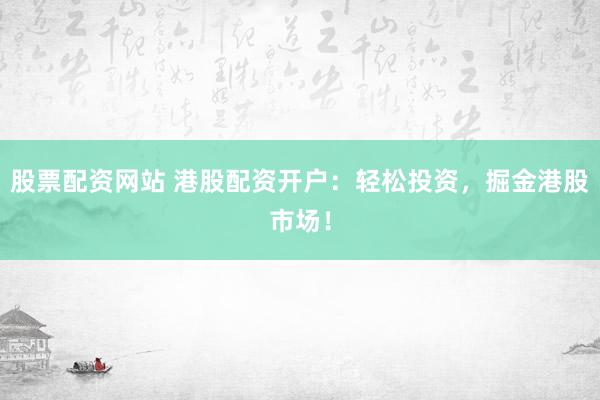 股票配资网站 港股配资开户:轻松投资,掘金港股市场!