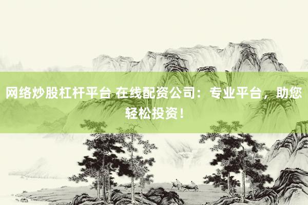 网络炒股杠杆平台 在线配资公司：专业平台，助您轻松投资！