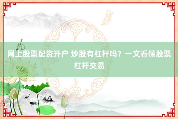 网上股票配资开户 炒股有杠杆吗？一文看懂股票杠杆交易