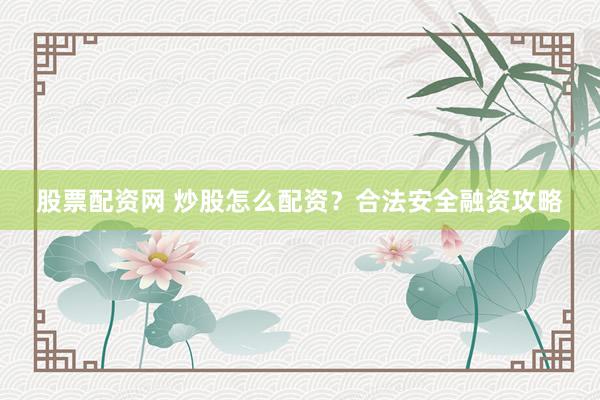 股票配资网 炒股怎么配资?合法安全融资攻略