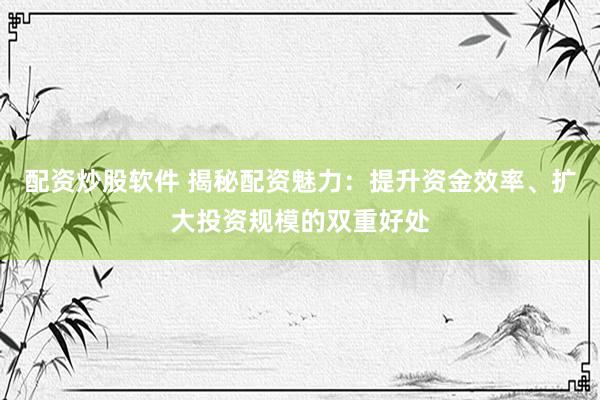 配资炒股软件 揭秘配资魅力：提升资金效率、扩大投资规模的双重好处