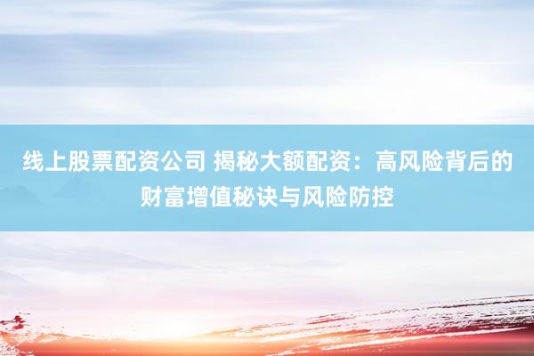 线上股票配资公司 揭秘大额配资:高风险背后的财富增值秘诀与风险防控
