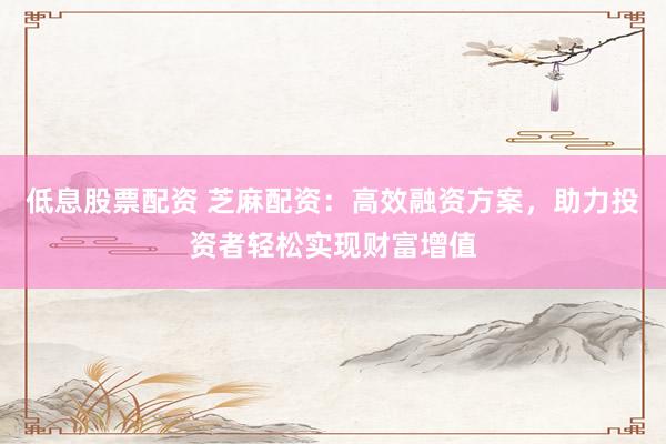 低息股票配资 芝麻配资：高效融资方案，助力投资者轻松实现财富增值