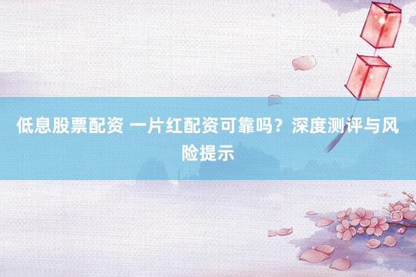 低息股票配资 一片红配资可靠吗？深度测评与风险提示