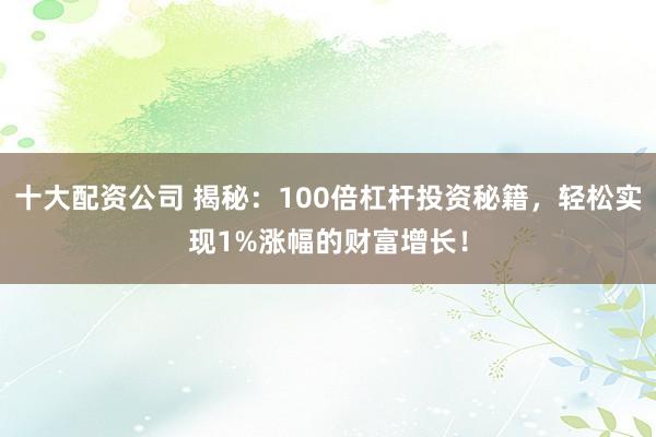 十大配资公司 揭秘：100倍杠杆投资秘籍，轻松实现1%涨幅的财富增长！