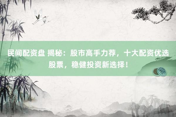 民间配资盘 揭秘：股市高手力荐，十大配资优选股票，稳健投资新选择！
