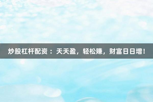 炒股杠杆配资 ：天天盈，轻松赚，财富日日增！