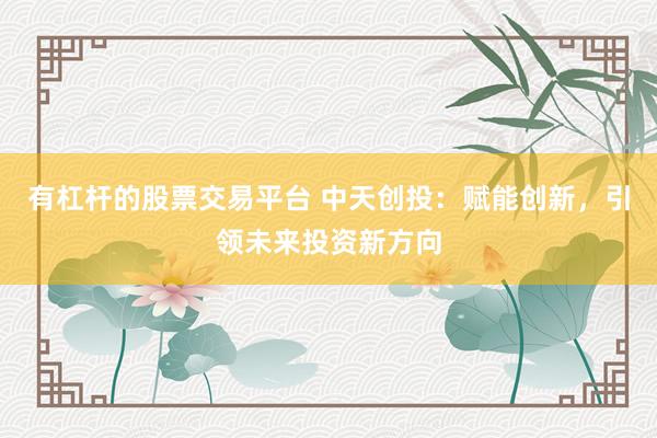 有杠杆的股票交易平台 中天创投：赋能创新，引领未来投资新方向