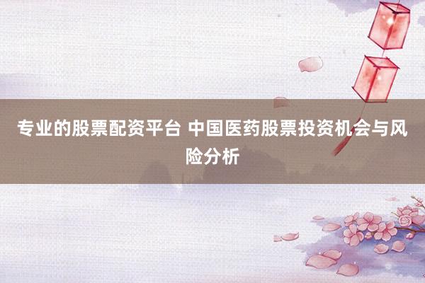 专业的股票配资平台 中国医药股票投资机会与风险分析