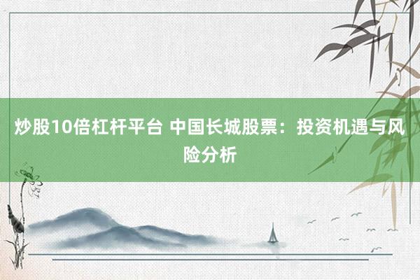 炒股10倍杠杆平台 中国长城股票：投资机遇与风险分析