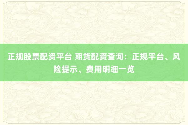 正规股票配资平台 期货配资查询：正规平台、风险提示、费用明细一览