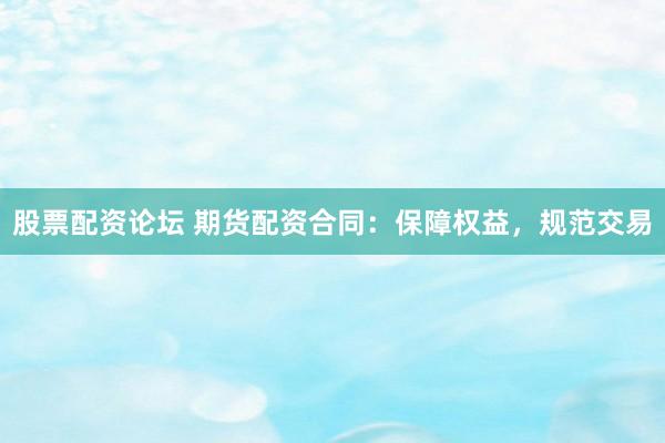 股票配资论坛 期货配资合同：保障权益，规范交易