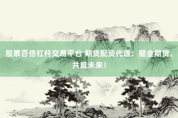 股票百倍杠杆交易平台 期货配资代理：掘金期货，共赢未来！