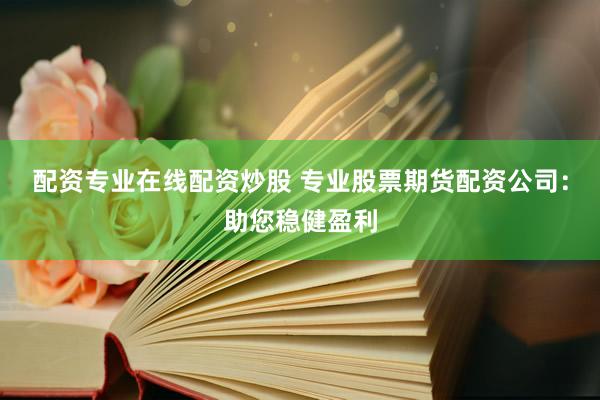 配资专业在线配资炒股 专业股票期货配资公司：助您稳健盈利
