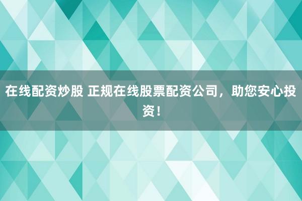 在线配资炒股 正规在线股票配资公司,助您安心投资!