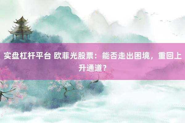 实盘杠杆平台 欧菲光股票:能否走出困境,重回上升通道?