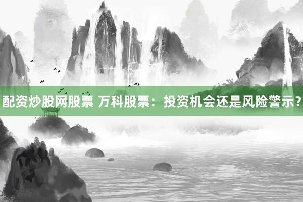 配资炒股网股票 万科股票：投资机会还是风险警示？