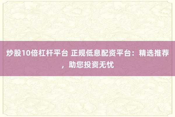 炒股10倍杠杆平台 正规低息配资平台:精选推荐,助您投资无忧