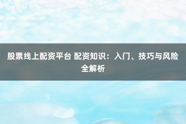 股票线上配资平台 配资知识：入门、技巧与风险全解析