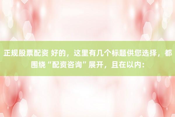 正规股票配资 好的,这里有几个标题供您选择,都围绕“配资咨询”展开,且在以内: