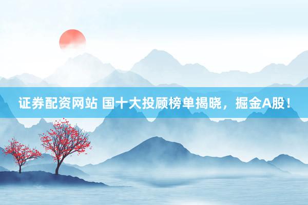 证券配资网站 国十大投顾榜单揭晓，掘金A股！